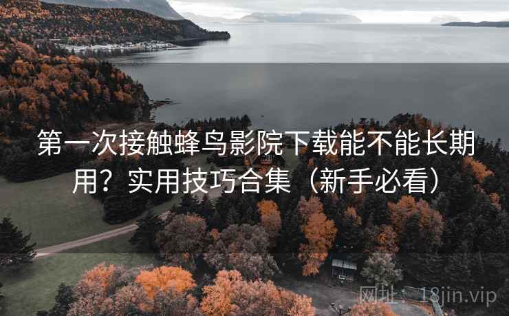 第一次接触蜂鸟影院下载能不能长期用？实用技巧合集（新手必看）