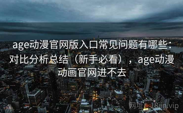 age动漫官网版入口常见问题有哪些：对比分析总结（新手必看），age动漫动画官网进不去