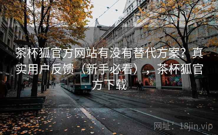 茶杯狐官方网站有没有替代方案？真实用户反馈（新手必看），茶杯狐官方下载