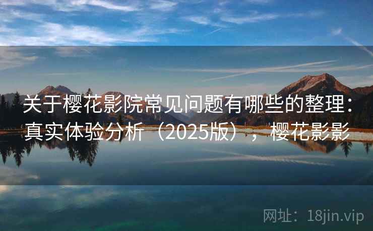 关于樱花影院常见问题有哪些的整理：真实体验分析（2025版），樱花影影