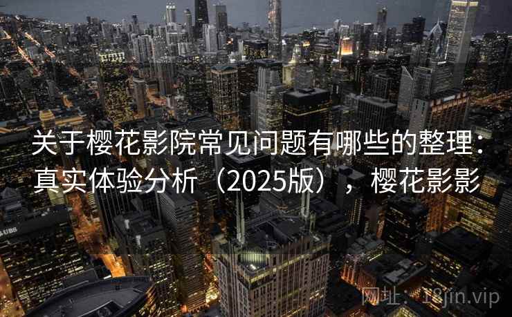 关于樱花影院常见问题有哪些的整理：真实体验分析（2025版），樱花影影